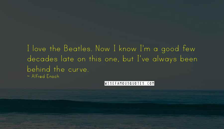 Alfred Enoch Quotes: I love the Beatles. Now I know I'm a good few decades late on this one, but I've always been behind the curve.
