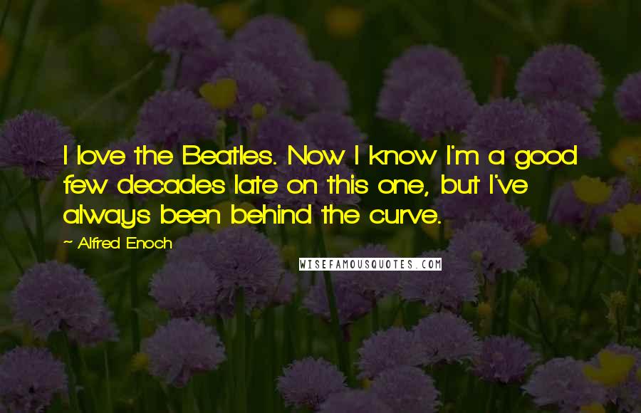 Alfred Enoch Quotes: I love the Beatles. Now I know I'm a good few decades late on this one, but I've always been behind the curve.