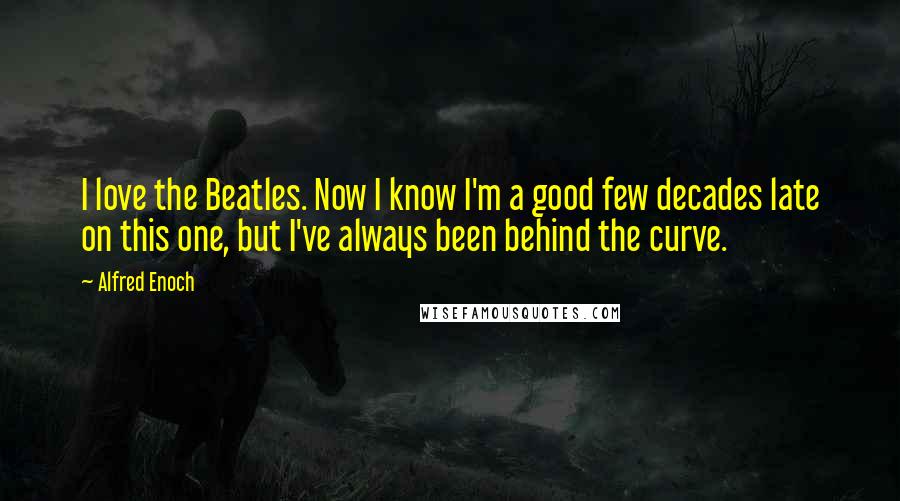 Alfred Enoch Quotes: I love the Beatles. Now I know I'm a good few decades late on this one, but I've always been behind the curve.