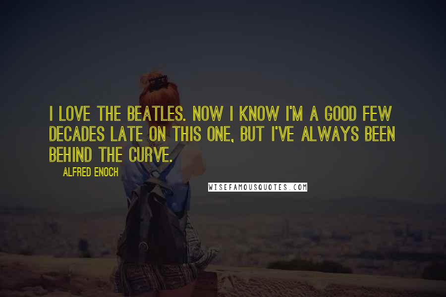 Alfred Enoch Quotes: I love the Beatles. Now I know I'm a good few decades late on this one, but I've always been behind the curve.