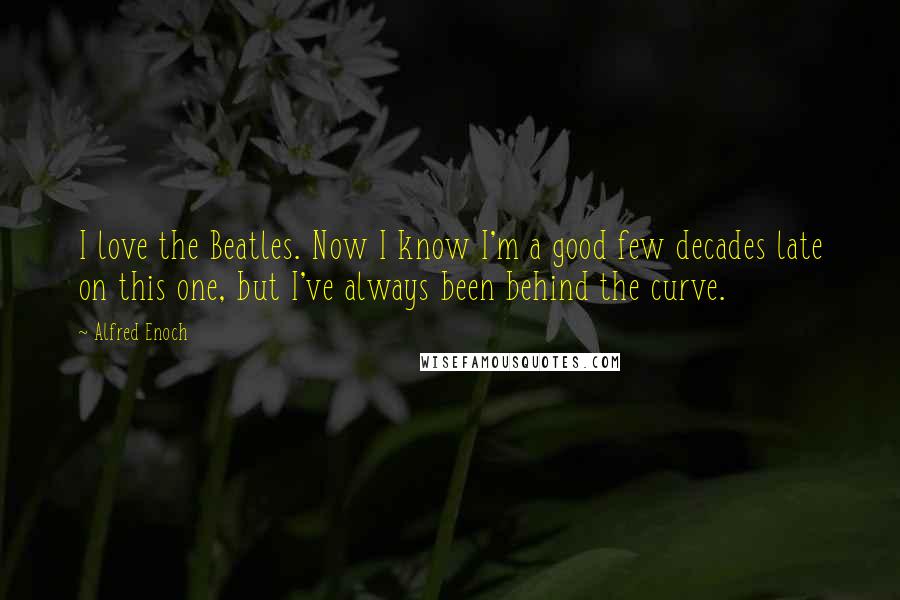 Alfred Enoch Quotes: I love the Beatles. Now I know I'm a good few decades late on this one, but I've always been behind the curve.