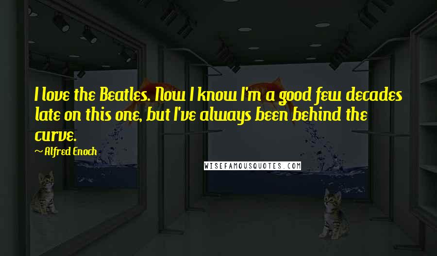 Alfred Enoch Quotes: I love the Beatles. Now I know I'm a good few decades late on this one, but I've always been behind the curve.