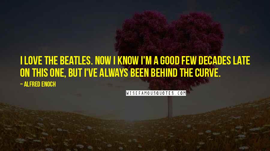 Alfred Enoch Quotes: I love the Beatles. Now I know I'm a good few decades late on this one, but I've always been behind the curve.