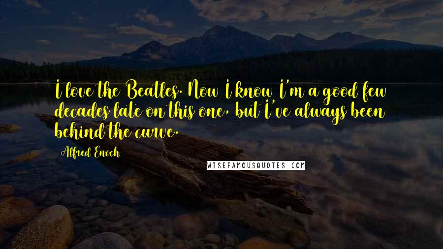 Alfred Enoch Quotes: I love the Beatles. Now I know I'm a good few decades late on this one, but I've always been behind the curve.