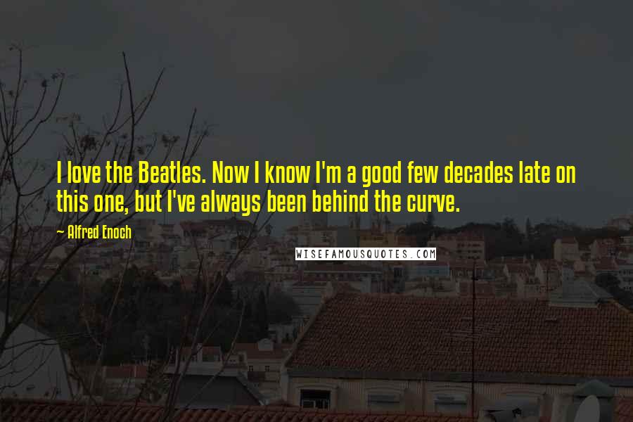 Alfred Enoch Quotes: I love the Beatles. Now I know I'm a good few decades late on this one, but I've always been behind the curve.