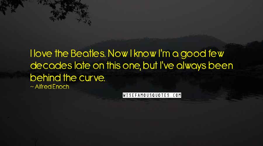Alfred Enoch Quotes: I love the Beatles. Now I know I'm a good few decades late on this one, but I've always been behind the curve.