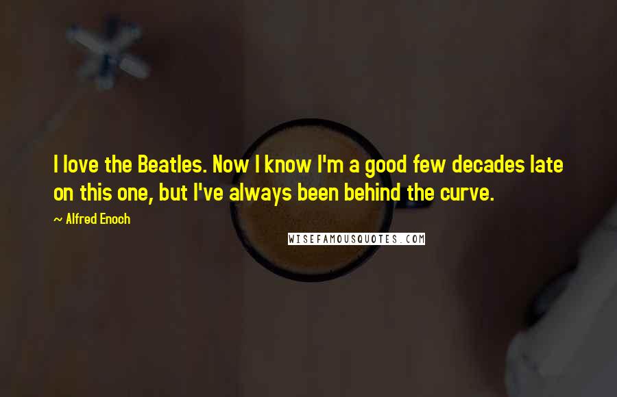 Alfred Enoch Quotes: I love the Beatles. Now I know I'm a good few decades late on this one, but I've always been behind the curve.
