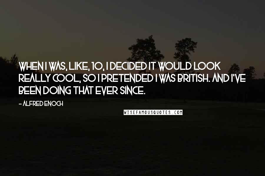 Alfred Enoch Quotes: When I was, like, 10, I decided it would look really cool, so I pretended I was British. And I've been doing that ever since.