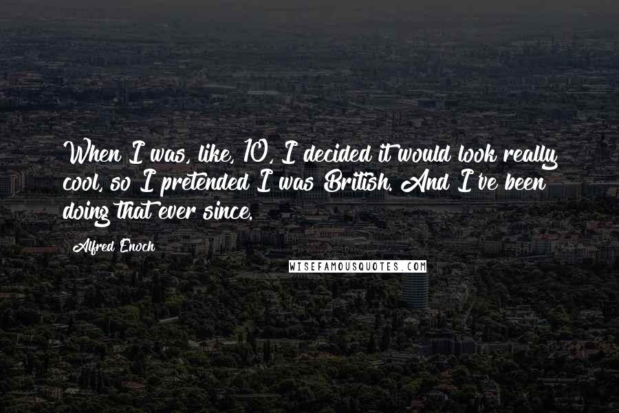 Alfred Enoch Quotes: When I was, like, 10, I decided it would look really cool, so I pretended I was British. And I've been doing that ever since.