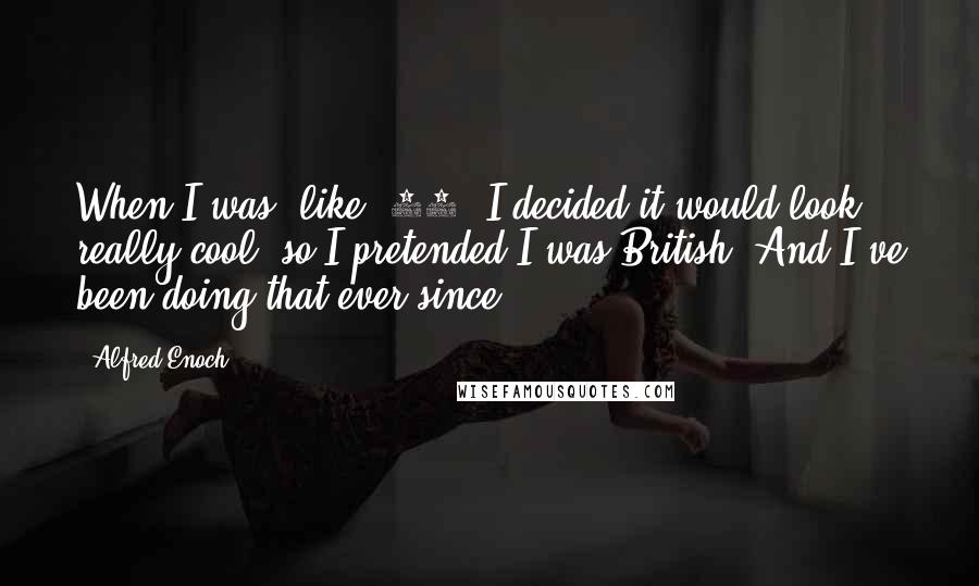 Alfred Enoch Quotes: When I was, like, 10, I decided it would look really cool, so I pretended I was British. And I've been doing that ever since.