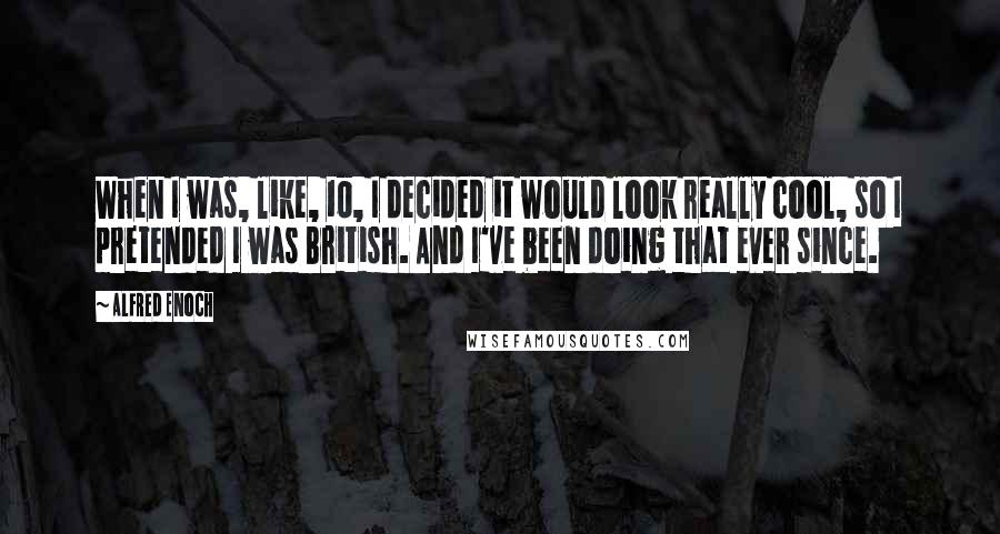 Alfred Enoch Quotes: When I was, like, 10, I decided it would look really cool, so I pretended I was British. And I've been doing that ever since.