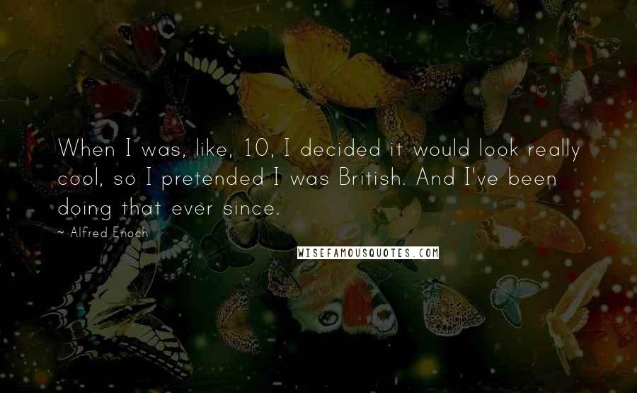 Alfred Enoch Quotes: When I was, like, 10, I decided it would look really cool, so I pretended I was British. And I've been doing that ever since.