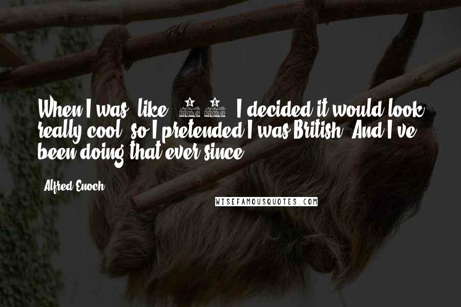 Alfred Enoch Quotes: When I was, like, 10, I decided it would look really cool, so I pretended I was British. And I've been doing that ever since.