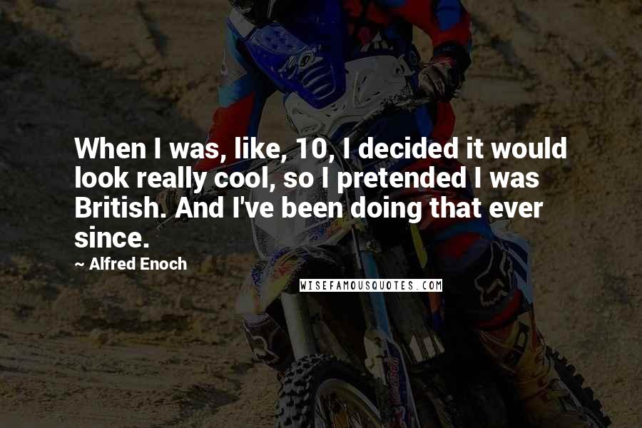 Alfred Enoch Quotes: When I was, like, 10, I decided it would look really cool, so I pretended I was British. And I've been doing that ever since.