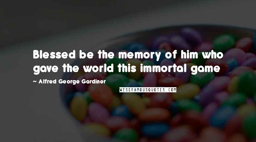 Alfred George Gardiner Quotes: Blessed be the memory of him who gave the world this immortal game