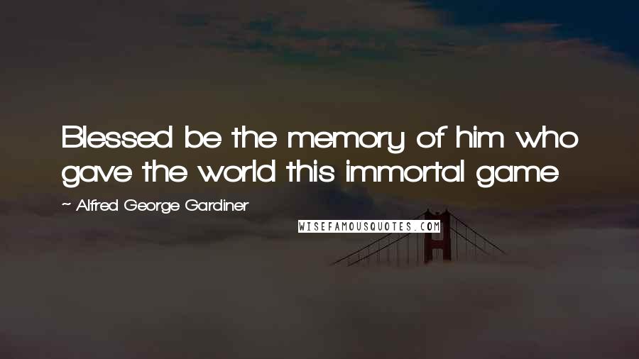 Alfred George Gardiner Quotes: Blessed be the memory of him who gave the world this immortal game