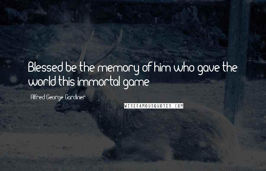 Alfred George Gardiner Quotes: Blessed be the memory of him who gave the world this immortal game