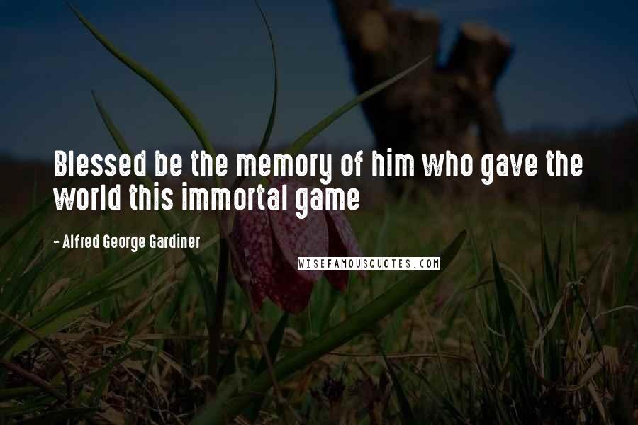 Alfred George Gardiner Quotes: Blessed be the memory of him who gave the world this immortal game