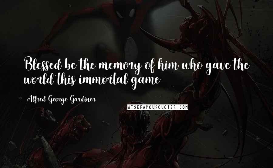 Alfred George Gardiner Quotes: Blessed be the memory of him who gave the world this immortal game