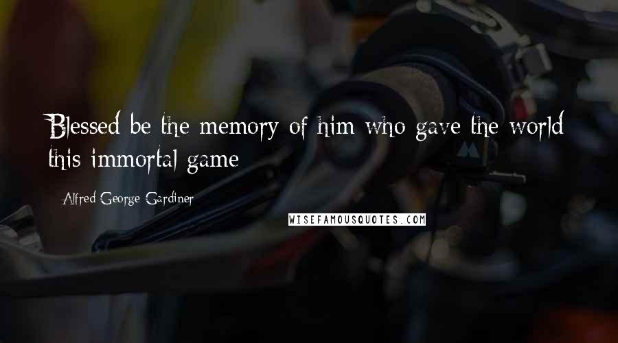 Alfred George Gardiner Quotes: Blessed be the memory of him who gave the world this immortal game