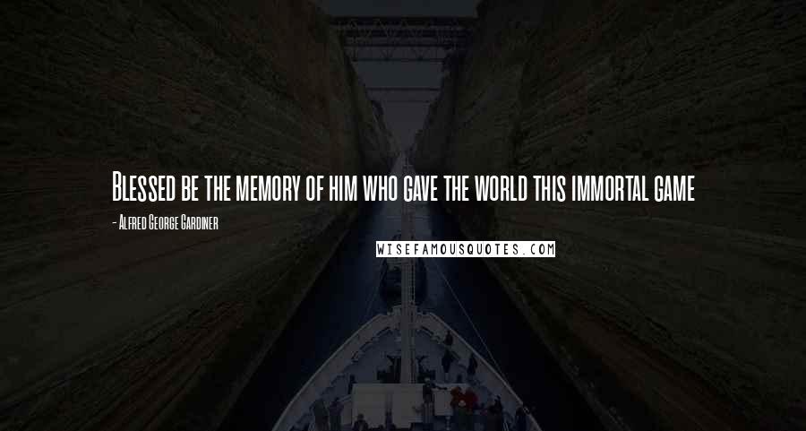 Alfred George Gardiner Quotes: Blessed be the memory of him who gave the world this immortal game