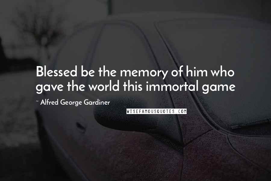 Alfred George Gardiner Quotes: Blessed be the memory of him who gave the world this immortal game