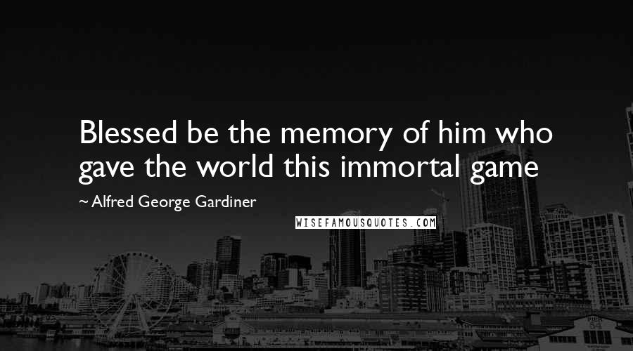 Alfred George Gardiner Quotes: Blessed be the memory of him who gave the world this immortal game