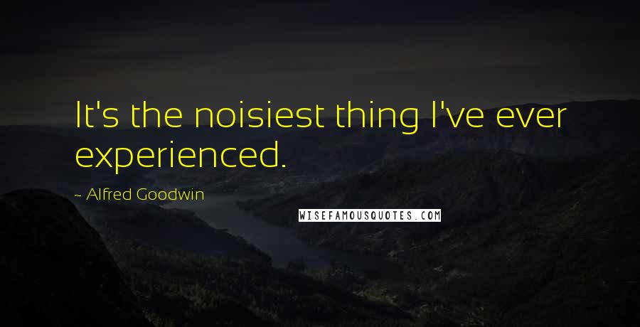 Alfred Goodwin Quotes: It's the noisiest thing I've ever experienced.