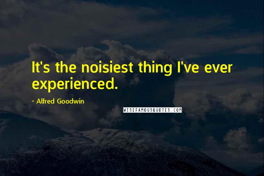 Alfred Goodwin Quotes: It's the noisiest thing I've ever experienced.