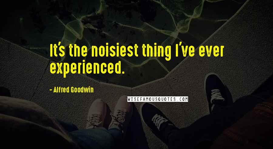 Alfred Goodwin Quotes: It's the noisiest thing I've ever experienced.