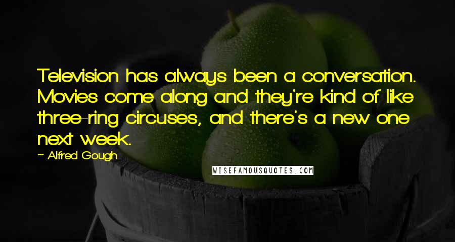 Alfred Gough Quotes: Television has always been a conversation. Movies come along and they're kind of like three-ring circuses, and there's a new one next week.