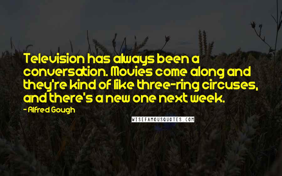 Alfred Gough Quotes: Television has always been a conversation. Movies come along and they're kind of like three-ring circuses, and there's a new one next week.