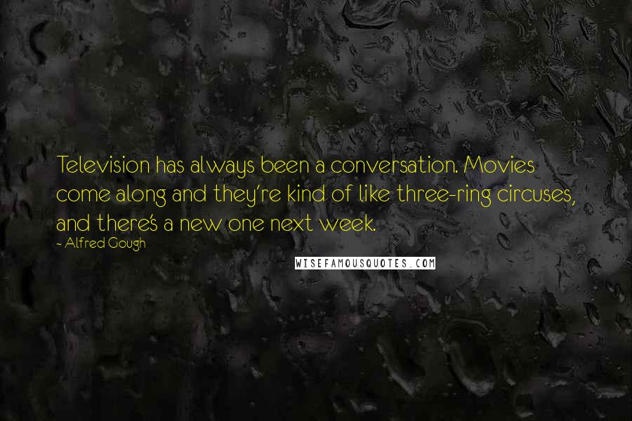 Alfred Gough Quotes: Television has always been a conversation. Movies come along and they're kind of like three-ring circuses, and there's a new one next week.