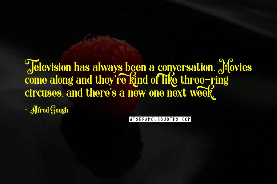 Alfred Gough Quotes: Television has always been a conversation. Movies come along and they're kind of like three-ring circuses, and there's a new one next week.