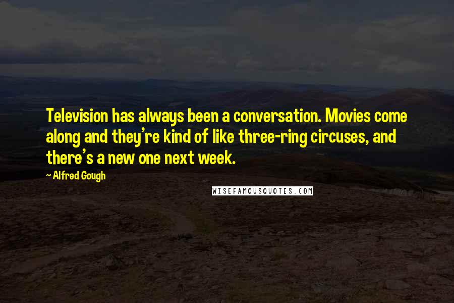 Alfred Gough Quotes: Television has always been a conversation. Movies come along and they're kind of like three-ring circuses, and there's a new one next week.
