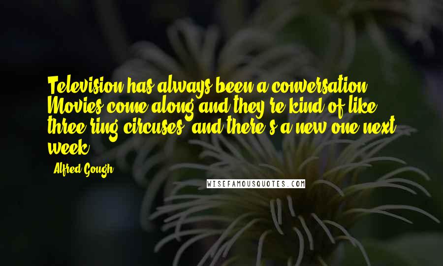 Alfred Gough Quotes: Television has always been a conversation. Movies come along and they're kind of like three-ring circuses, and there's a new one next week.