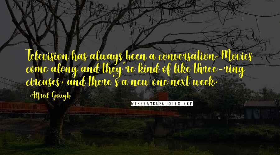 Alfred Gough Quotes: Television has always been a conversation. Movies come along and they're kind of like three-ring circuses, and there's a new one next week.