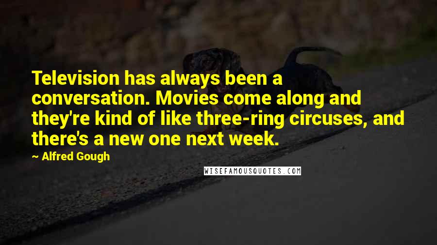 Alfred Gough Quotes: Television has always been a conversation. Movies come along and they're kind of like three-ring circuses, and there's a new one next week.