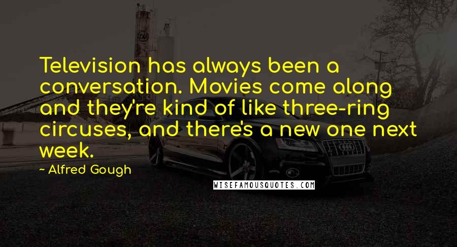 Alfred Gough Quotes: Television has always been a conversation. Movies come along and they're kind of like three-ring circuses, and there's a new one next week.