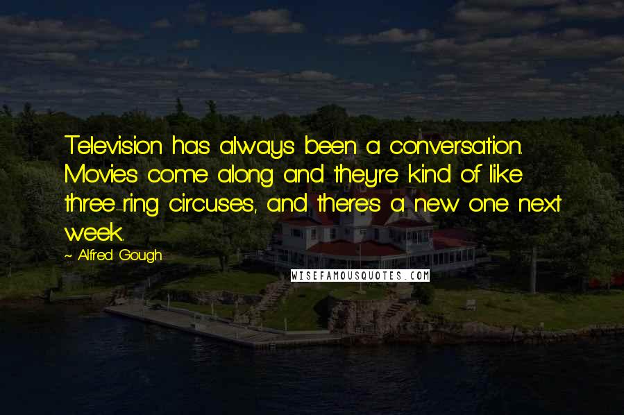 Alfred Gough Quotes: Television has always been a conversation. Movies come along and they're kind of like three-ring circuses, and there's a new one next week.
