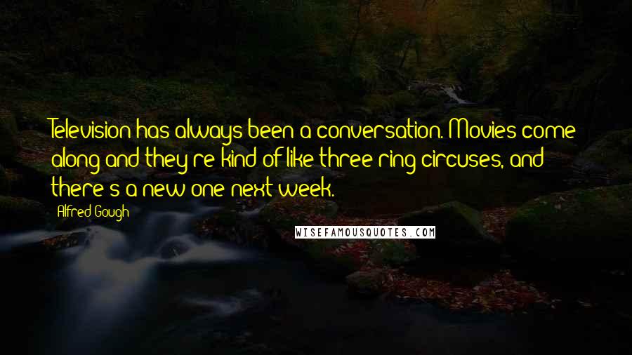 Alfred Gough Quotes: Television has always been a conversation. Movies come along and they're kind of like three-ring circuses, and there's a new one next week.
