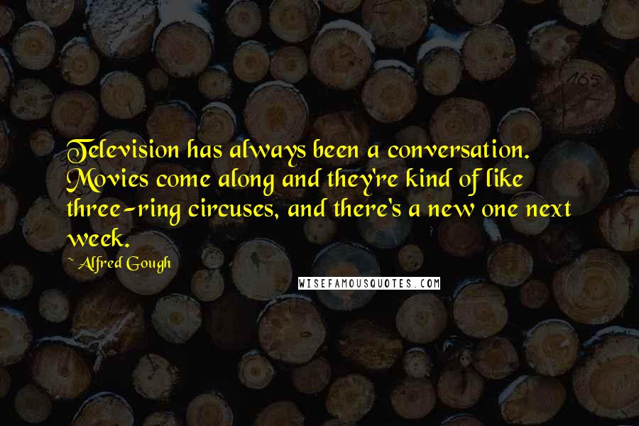 Alfred Gough Quotes: Television has always been a conversation. Movies come along and they're kind of like three-ring circuses, and there's a new one next week.
