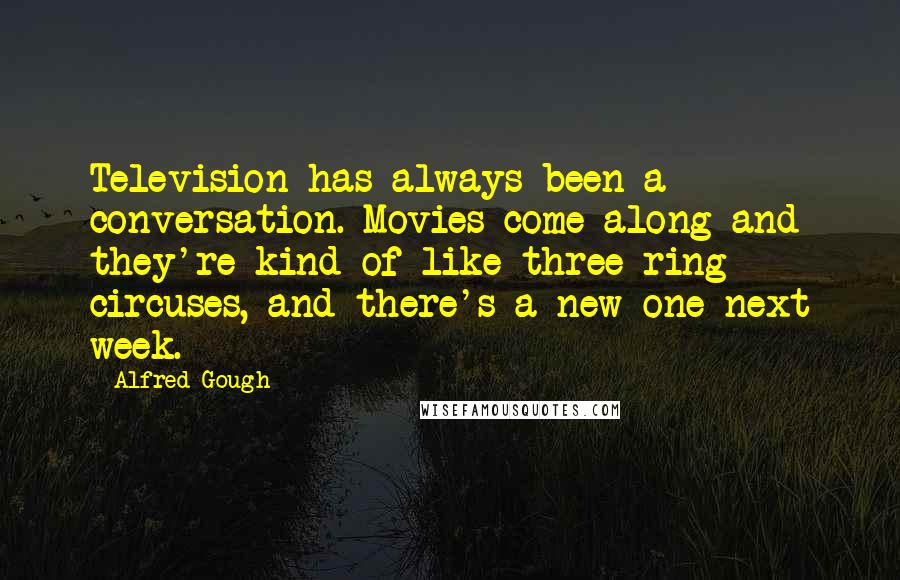 Alfred Gough Quotes: Television has always been a conversation. Movies come along and they're kind of like three-ring circuses, and there's a new one next week.