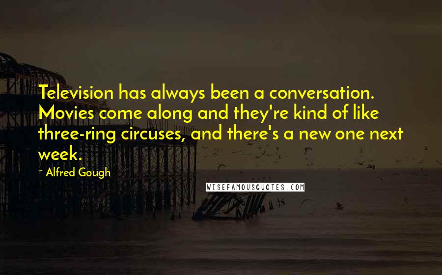 Alfred Gough Quotes: Television has always been a conversation. Movies come along and they're kind of like three-ring circuses, and there's a new one next week.