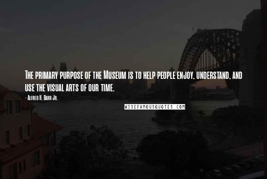 Alfred H. Barr Jr. Quotes: The primary purpose of the Museum is to help people enjoy, understand, and use the visual arts of our time.