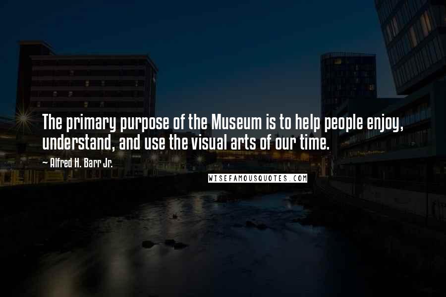 Alfred H. Barr Jr. Quotes: The primary purpose of the Museum is to help people enjoy, understand, and use the visual arts of our time.