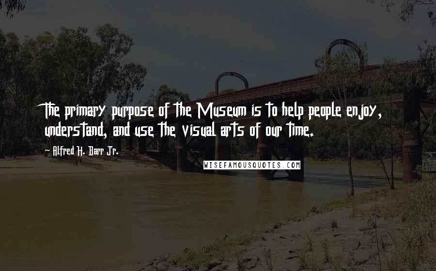 Alfred H. Barr Jr. Quotes: The primary purpose of the Museum is to help people enjoy, understand, and use the visual arts of our time.