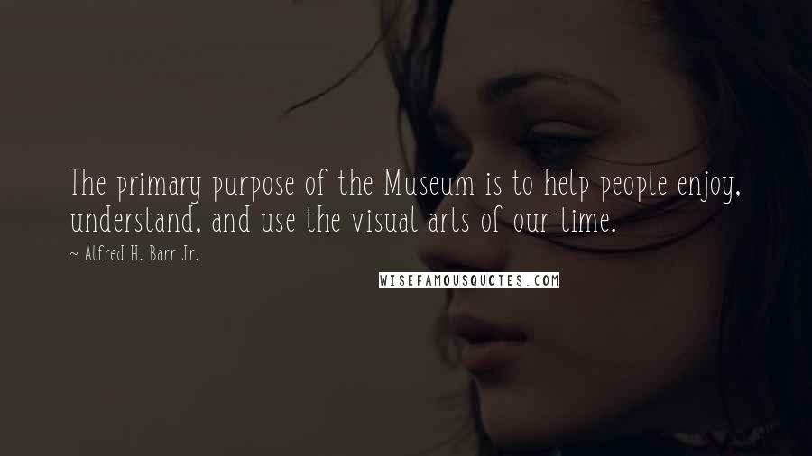 Alfred H. Barr Jr. Quotes: The primary purpose of the Museum is to help people enjoy, understand, and use the visual arts of our time.