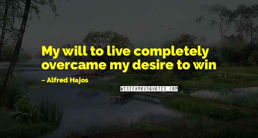 Alfred Hajos Quotes: My will to live completely overcame my desire to win