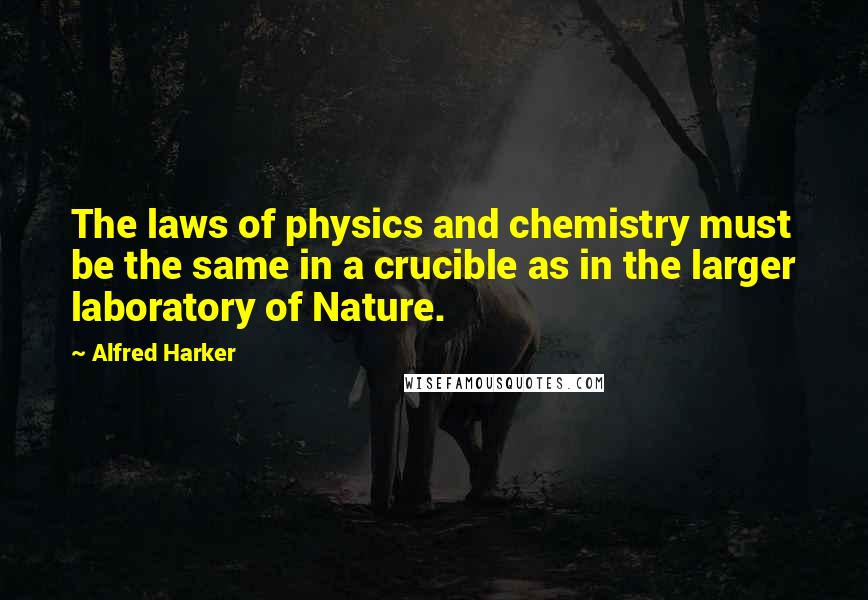 Alfred Harker Quotes: The laws of physics and chemistry must be the same in a crucible as in the larger laboratory of Nature.